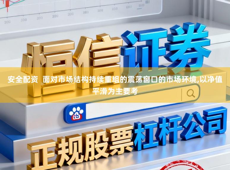 安全配资  面对市场结构持续重组的震荡窗口的市场环境，以净值平滑为主要考