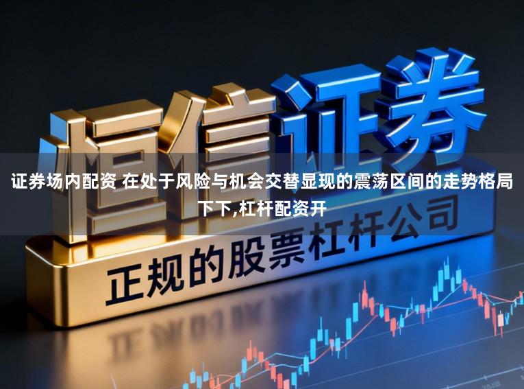 证券场内配资 在处于风险与机会交替显现的震荡区间的走势格局下下,杠杆配资开