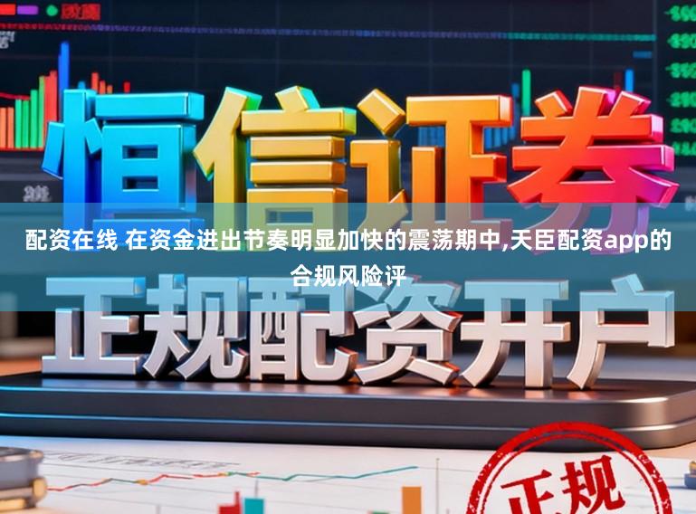 配资在线 在资金进出节奏明显加快的震荡期中,天臣配资app的合规风险评