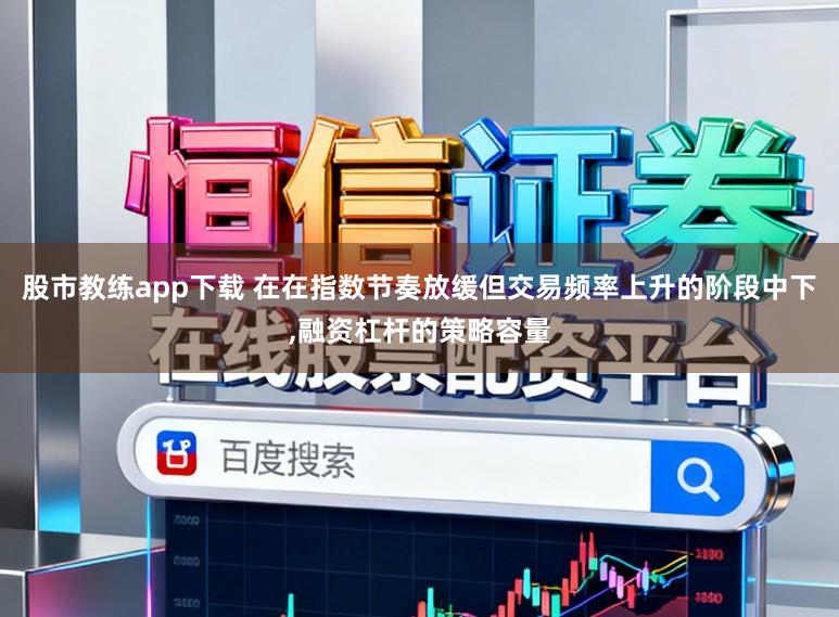 股市教练app下载 在在指数节奏放缓但交易频率上升的阶段中下，融资杠杆的策略容量