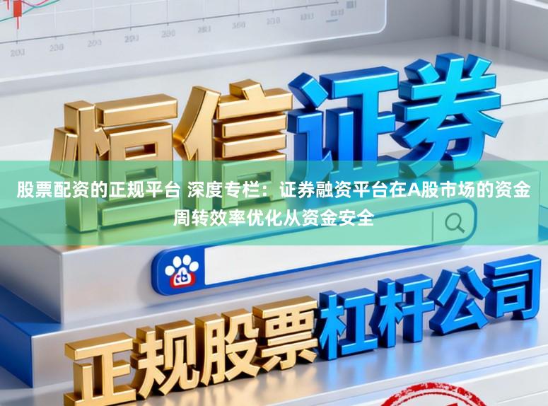 股票配资的正规平台 深度专栏：证券融资平台在A股市场的资金周转效率优化从资金安全