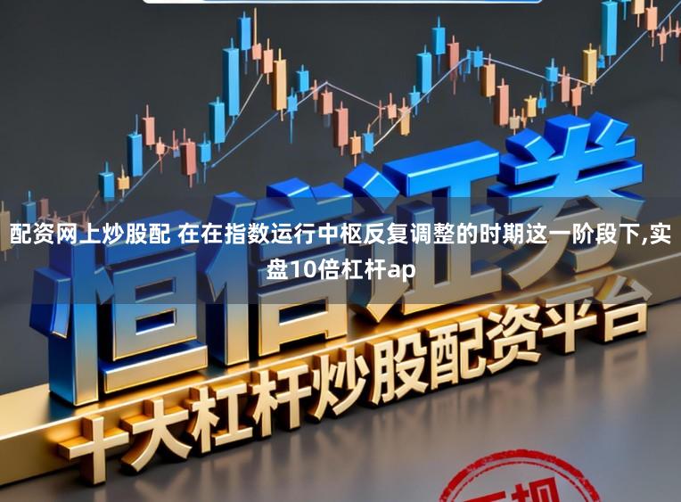 配资网上炒股配 在在指数运行中枢反复调整的时期这一阶段下，实盘10倍杠杆ap