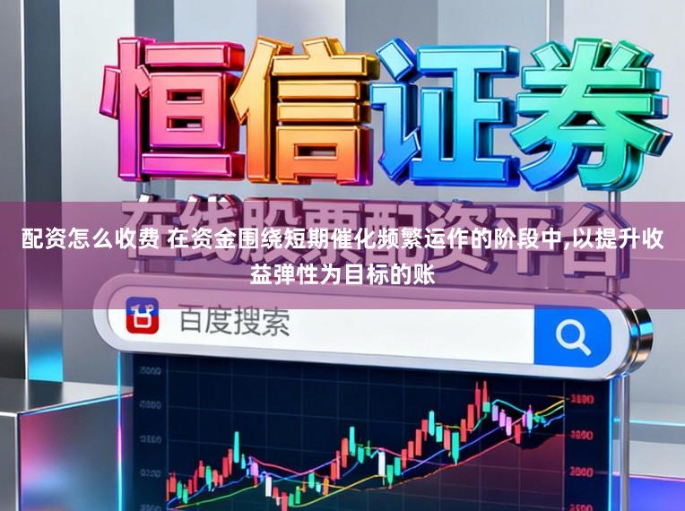 配资怎么收费 在资金围绕短期催化频繁运作的阶段中，以提升收益弹性为目标的账