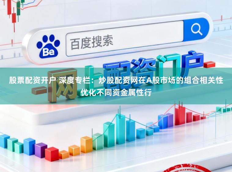 股票配资开户 深度专栏：炒股配资网在A股市场的组合相关性优化不同资金属性行