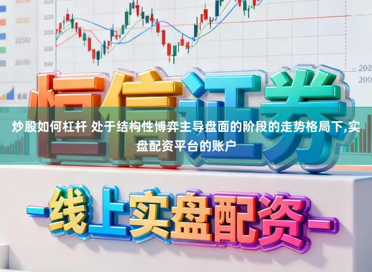 炒股如何杠杆 处于结构性博弈主导盘面的阶段的走势格局下，实盘配资平台的账户