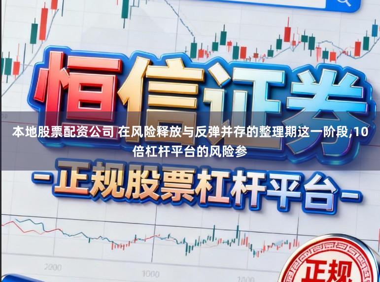 本地股票配资公司 在风险释放与反弹并存的整理期这一阶段，10倍杠杆平台的风险参