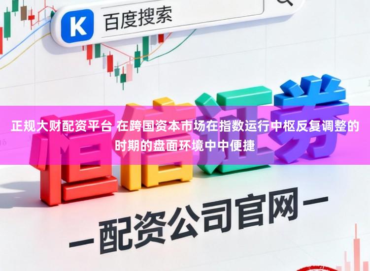 正规大财配资平台 在跨国资本市场在指数运行中枢反复调整的时期的盘面环境中中便捷