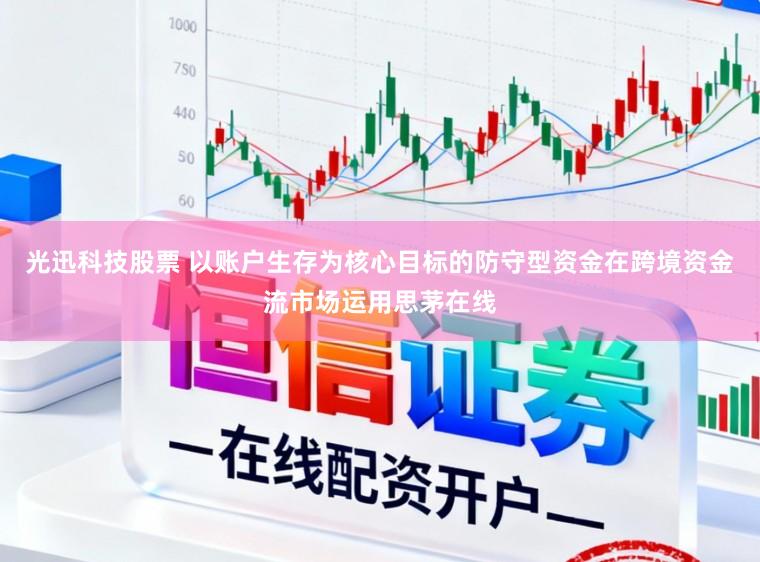 光迅科技股票 以账户生存为核心目标的防守型资金在跨境资金流市场运用思茅在线