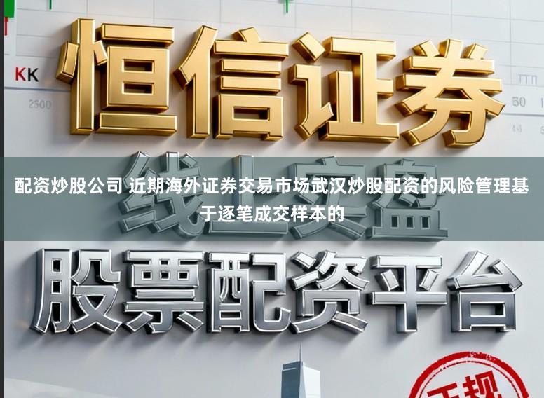 配资炒股公司 近期海外证券交易市场武汉炒股配资的风险管理基于逐笔成交样本的