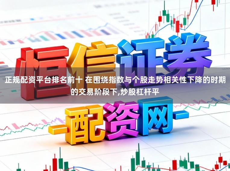 正规配资平台排名前十 在围绕指数与个股走势相关性下降的时期的交易阶段下，炒股杠杆平
