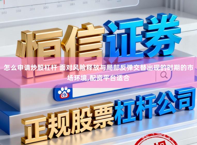 怎么申请炒股杠杆 面对风险释放与局部反弹交替出现的时期的市场环境，配资平台适合