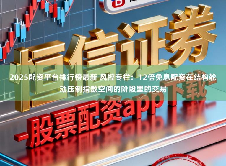 2025配资平台排行榜最新 风控专栏：12倍免息配资在结构轮动压制指数空间的阶段里的交易
