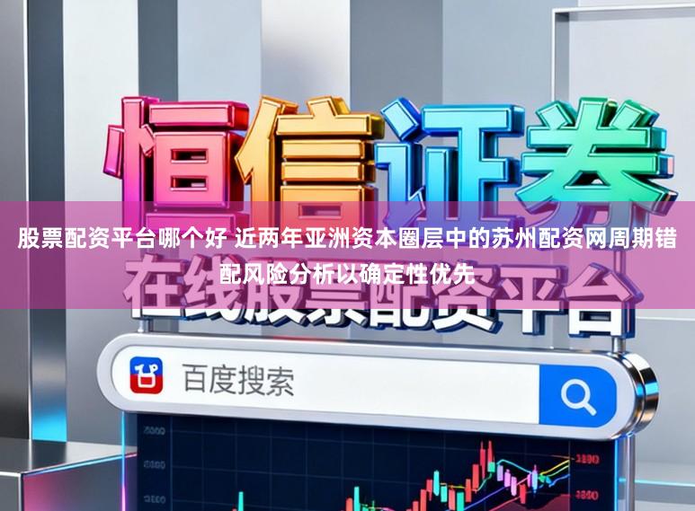 股票配资平台哪个好 近两年亚洲资本圈层中的苏州配资网周期错配风险分析以确定性优先