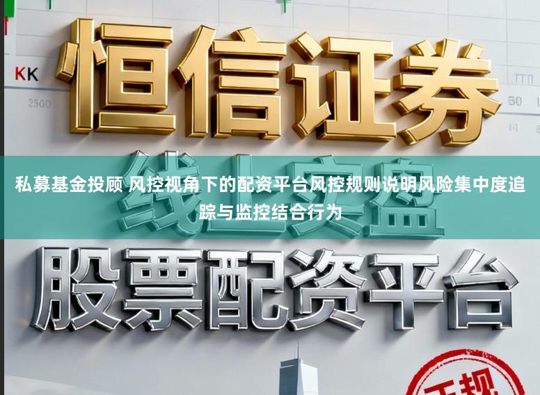 私募基金投顾 风控视角下的配资平台风控规则说明风险集中度追踪与监控结合行为