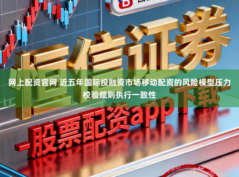 网上配资官网 近五年国际投融资市场移动配资的风险模型压力校验规则执行一致性