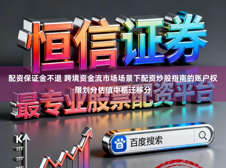 配资保证金不退 跨境资金流市场场景下配资炒股指南的账户权限划分估值中枢迁移分