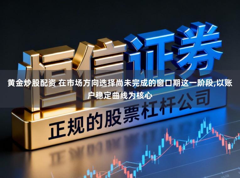 黄金炒股配资 在市场方向选择尚未完成的窗口期这一阶段，以账户稳定曲线为核心