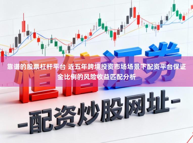 靠谱的股票杠杆平台 近五年跨境投资市场场景下配资平台保证金比例的风险收益匹配分析