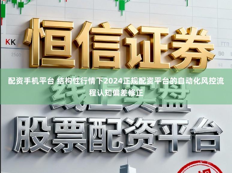 配资手机平台 结构性行情下2024正规配资平台的自动化风控流程认知偏差修正