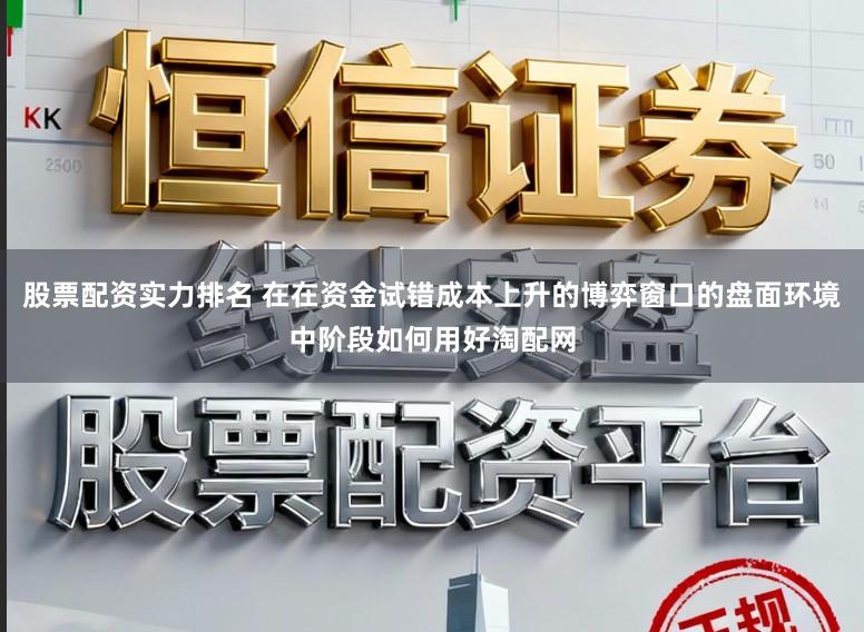 股票配资实力排名 在在资金试错成本上升的博弈窗口的盘面环境中阶段如何用好淘配网