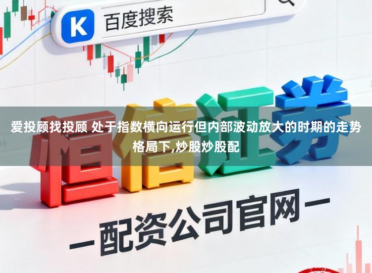 爱投顾找投顾 处于指数横向运行但内部波动放大的时期的走势格局下，炒股炒股配