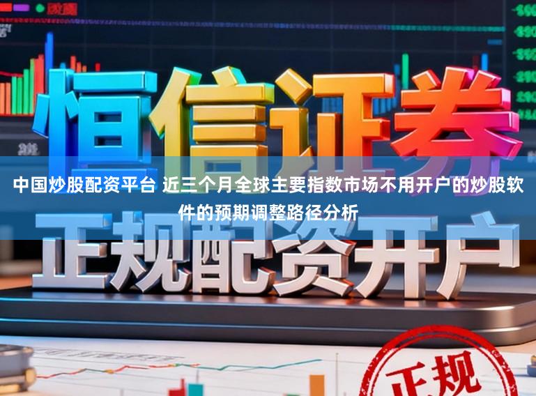 中国炒股配资平台 近三个月全球主要指数市场不用开户的炒股软件的预期调整路径分析