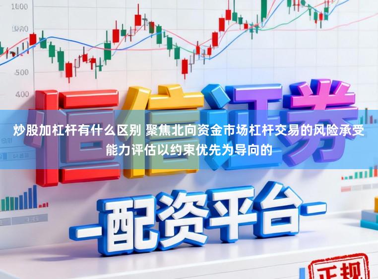 炒股加杠杆有什么区别 聚焦北向资金市场杠杆交易的风险承受能力评估以约束优先为导向的