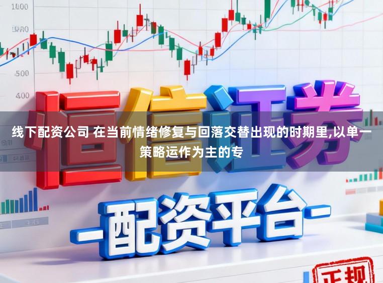 线下配资公司 在当前情绪修复与回落交替出现的时期里，以单一策略运作为主的专