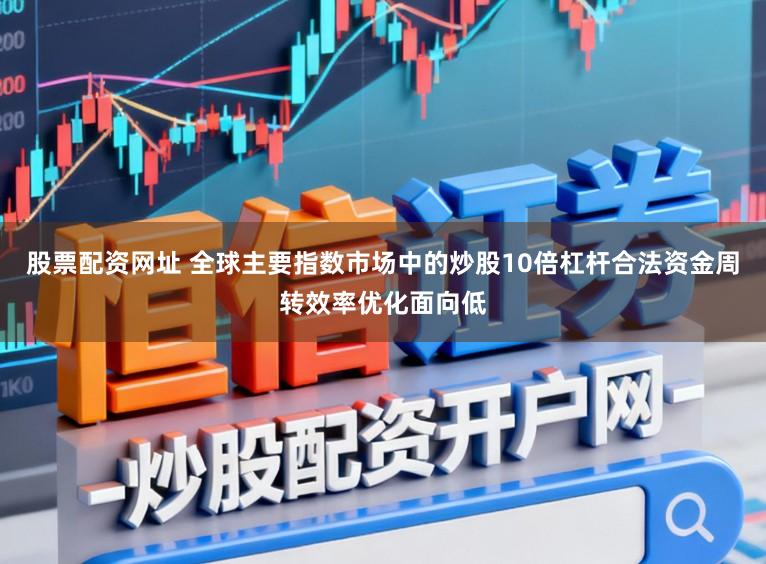 股票配资网址 全球主要指数市场中的炒股10倍杠杆合法资金周转效率优化面向低