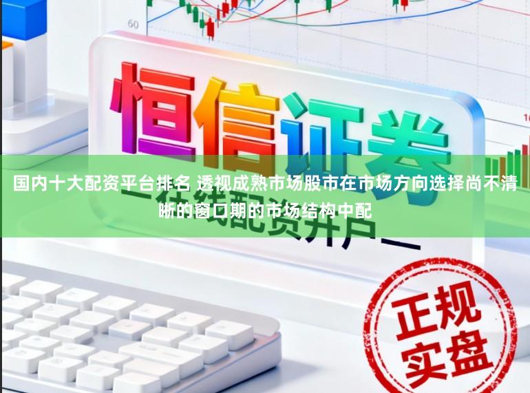 国内十大配资平台排名 透视成熟市场股市在市场方向选择尚不清晰的窗口期的市场结构中配