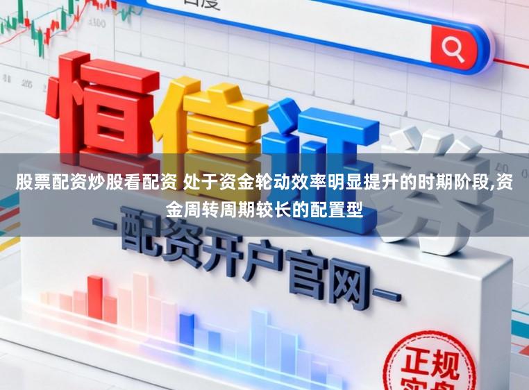 股票配资炒股看配资 处于资金轮动效率明显提升的时期阶段,资金周转周期较长的配置型