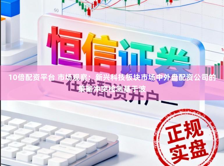10倍配资平台 市场观察：新兴科技板块市场中外盘配资公司的策略冲突检测基于波