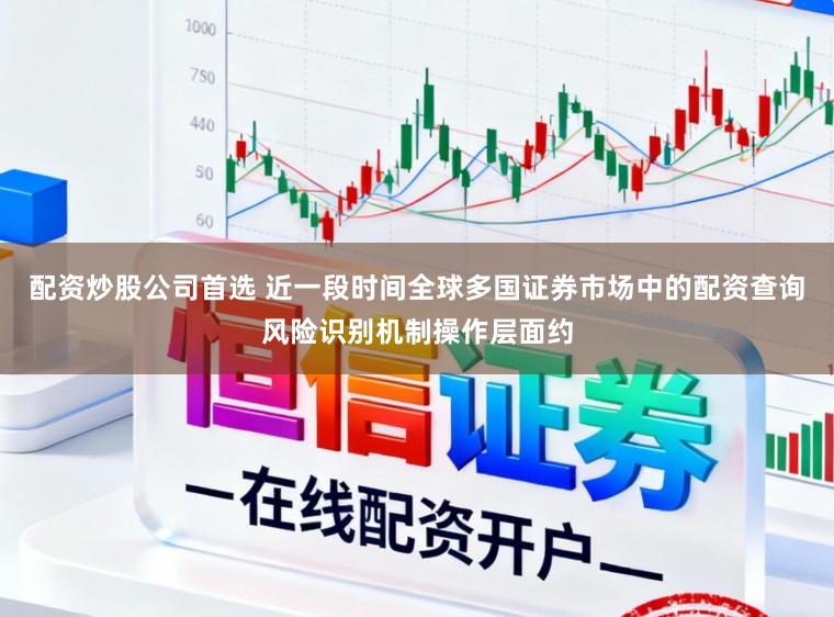 配资炒股公司首选 近一段时间全球多国证券市场中的配资查询风险识别机制操作层面约