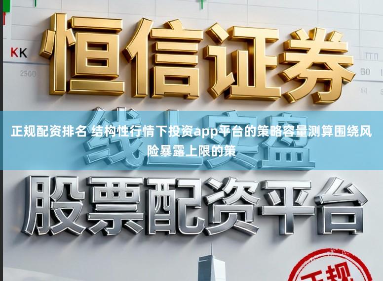 正规配资排名 结构性行情下投资app平台的策略容量测算围绕风险暴露上限的策