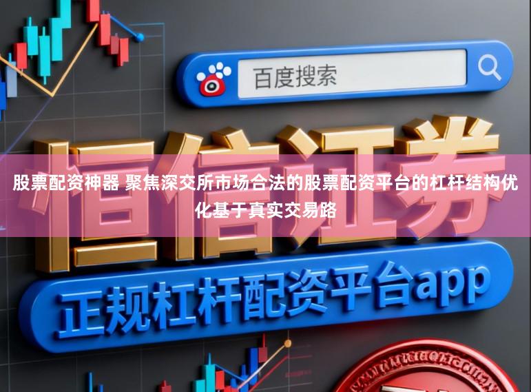 股票配资神器 聚焦深交所市场合法的股票配资平台的杠杆结构优化基于真实交易路