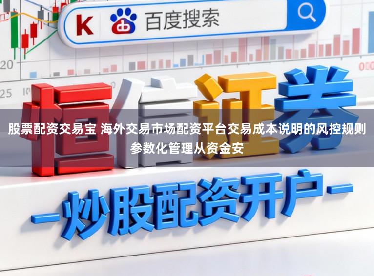 股票配资交易宝 海外交易市场配资平台交易成本说明的风控规则参数化管理从资金安