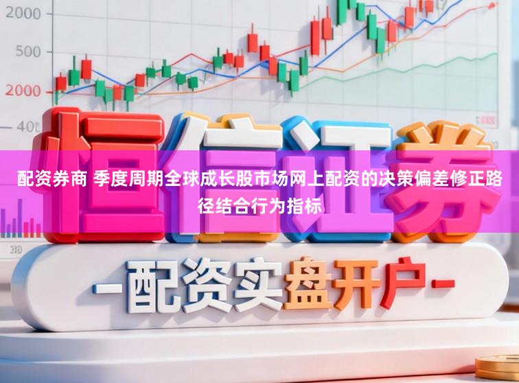 配资券商 季度周期全球成长股市场网上配资的决策偏差修正路径结合行为指标