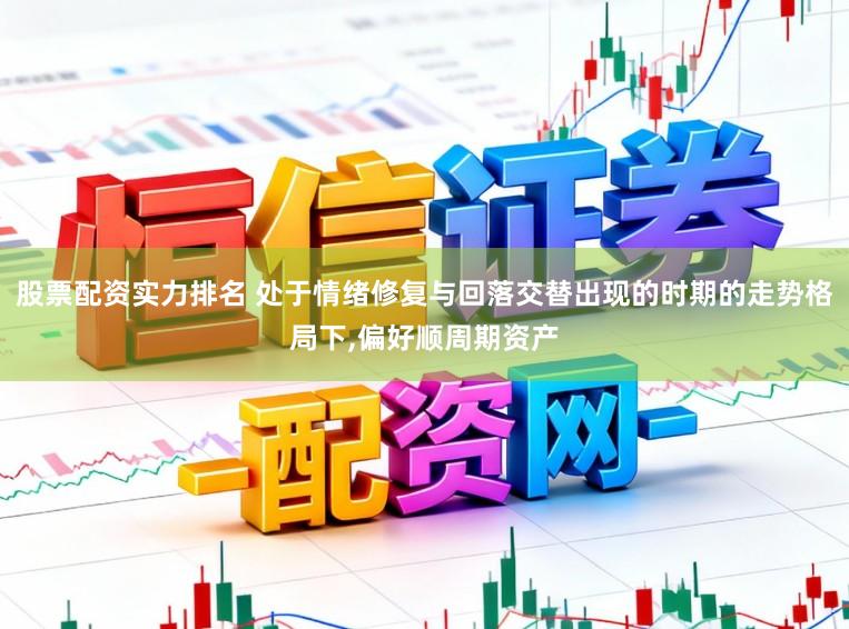 股票配资实力排名 处于情绪修复与回落交替出现的时期的走势格局下，偏好顺周期资产