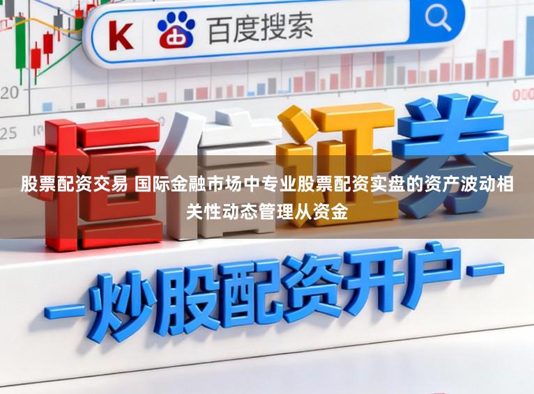 股票配资交易 国际金融市场中专业股票配资实盘的资产波动相关性动态管理从资金