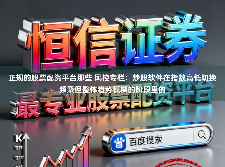 正规的股票配资平台那些 风控专栏：炒股软件在指数高低切换频繁但整体趋势模糊的阶段里的
