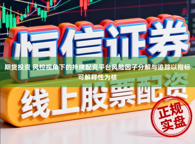 期货投资 风控视角下的持牌配资平台风险因子分解与追踪以指标可解释性为核