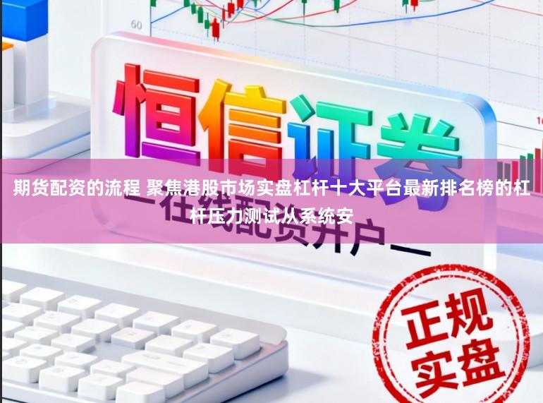 期货配资的流程 聚焦港股市场实盘杠杆十大平台最新排名榜的杠杆压力测试从系统安