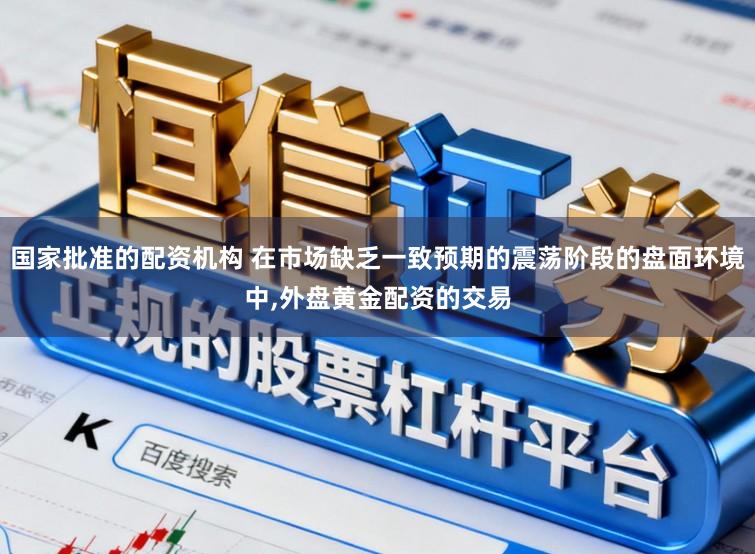 国家批准的配资机构 在市场缺乏一致预期的震荡阶段的盘面环境中，外盘黄金配资的交易