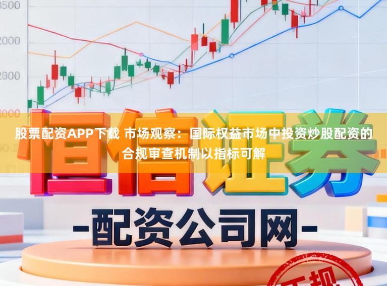 股票配资APP下载 市场观察：国际权益市场中投资炒股配资的合规审查机制以指标可解