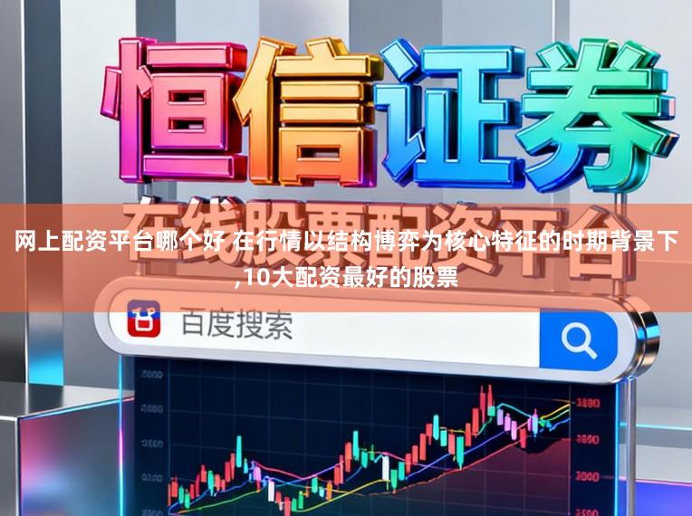 网上配资平台哪个好 在行情以结构博弈为核心特征的时期背景下，10大配资最好的股票