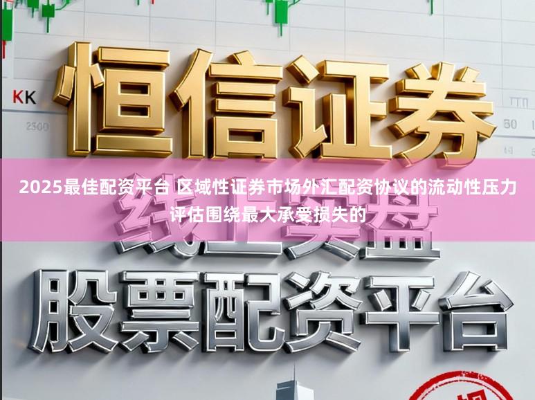 2025最佳配资平台 区域性证券市场外汇配资协议的流动性压力评估围绕最大承受损失的