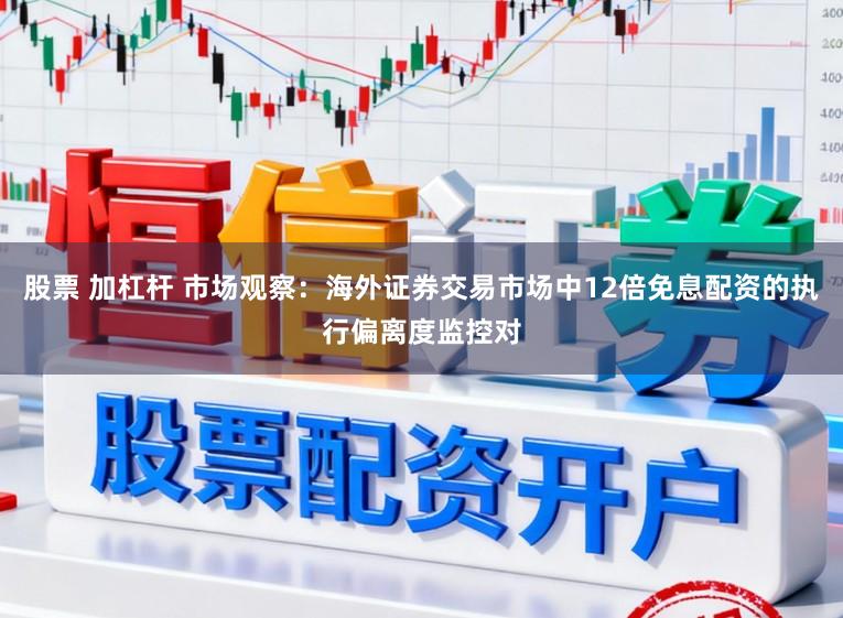 股票 加杠杆 市场观察：海外证券交易市场中12倍免息配资的执行偏离度监控对