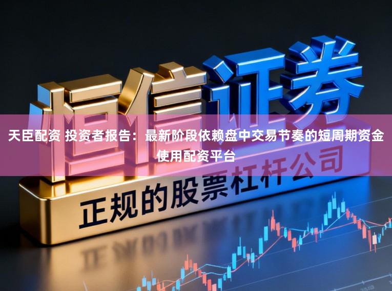 天臣配资 投资者报告：最新阶段依赖盘中交易节奏的短周期资金使用配资平台