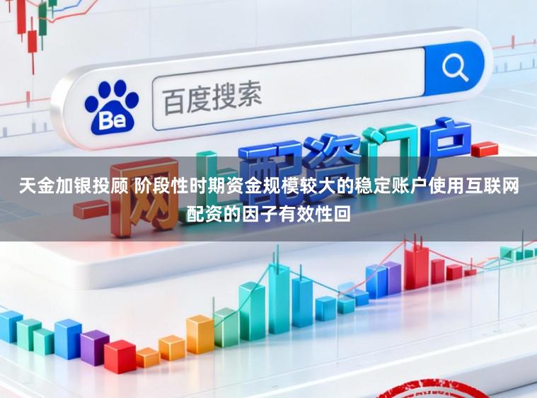天金加银投顾 阶段性时期资金规模较大的稳定账户使用互联网配资的因子有效性回