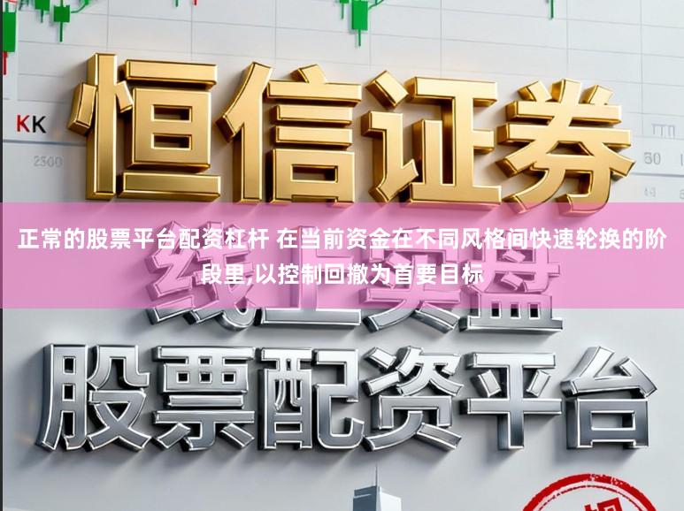正常的股票平台配资杠杆 在当前资金在不同风格间快速轮换的阶段里，以控制回撤为首要目标